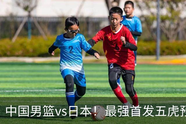 中国男篮vs日本！最强首发五虎预测：郭士强大变阵，三新星领衔